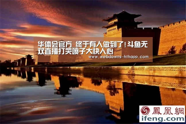 华体会官方_终于有人做到了!斗鱼无双直播打哭喷子大快人心(图4) 华体会网站